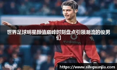 世界足球明星颜值巅峰时刻盘点引领潮流的俊男们