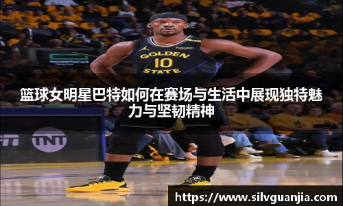 篮球女明星巴特如何在赛场与生活中展现独特魅力与坚韧精神