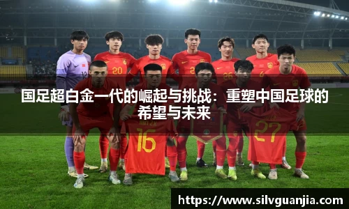 国足超白金一代的崛起与挑战：重塑中国足球的希望与未来